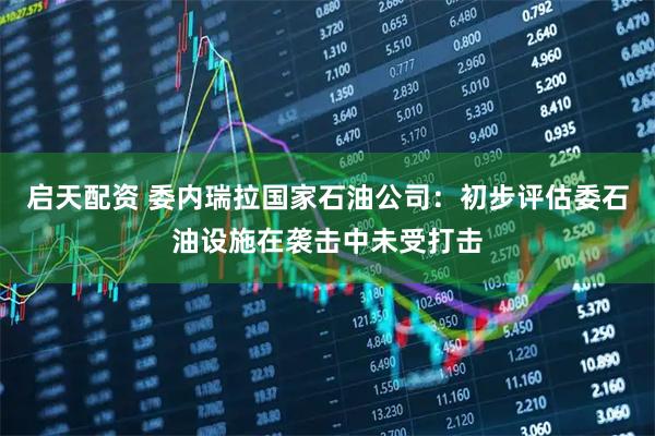 启天配资 委内瑞拉国家石油公司：初步评估委石油设施在袭击中未受打击