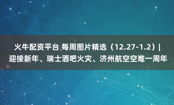 火牛配资平台 每周图片精选（12.27-1.2）| 迎接新年、瑞士酒吧火灾、济州航空空难一周年