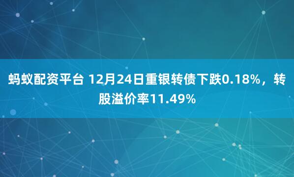 蚂蚁配资平台 12月24日重银转债下跌0.18%，转股溢价率11.49%