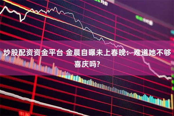 炒股配资资金平台 金晨自曝未上春晚：难道她不够喜庆吗?
