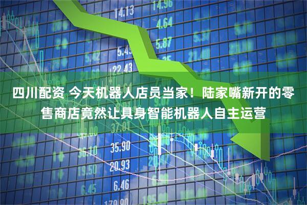 四川配资 今天机器人店员当家！陆家嘴新开的零售商店竟然让具身智能机器人自主运营