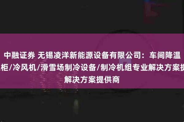 中融证券 无锡凌洋新能源设备有限公司：车间降温/冷冻柜/冷风机/滑雪场制冷设备/制冷机组专业解决方案提供商