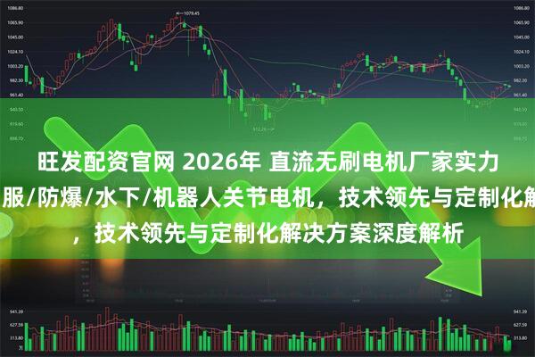 旺发配资官网 2026年 直流无刷电机厂家实力推荐：大功率/伺服/防爆/水下/机器人关节电机，技术领先与定制化解决方案深度解析
