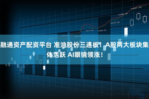 融通资产配资平台 准油股份三连板！A股两大板块集体活跃 AI眼镜领涨！