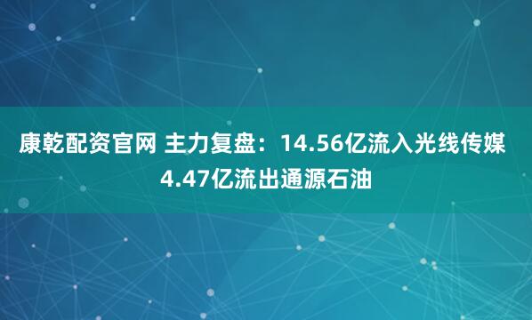 康乾配资官网 主力复盘：14.56亿流入光线传媒 4.47亿流出通源石油