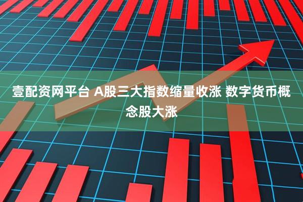 壹配资网平台 A股三大指数缩量收涨 数字货币概念股大涨