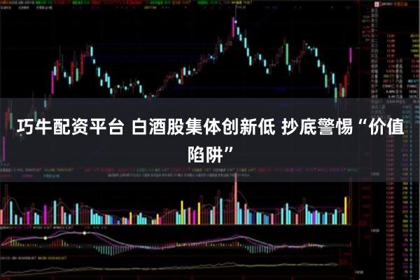 巧牛配资平台 白酒股集体创新低 抄底警惕“价值陷阱”