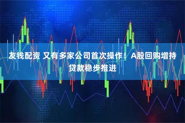 友钱配资 又有多家公司首次操作！A股回购增持贷款稳步推进