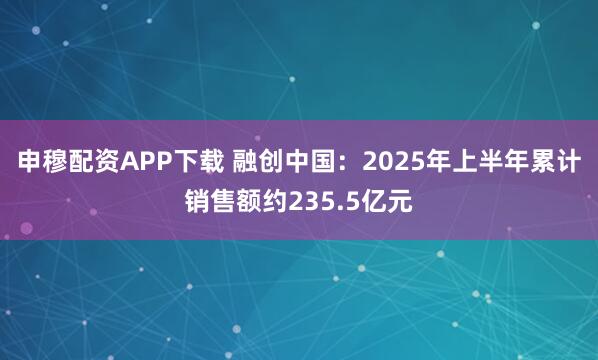 申穆配资APP下载 融创中国：2025年上半年累计销售额约235.5亿元