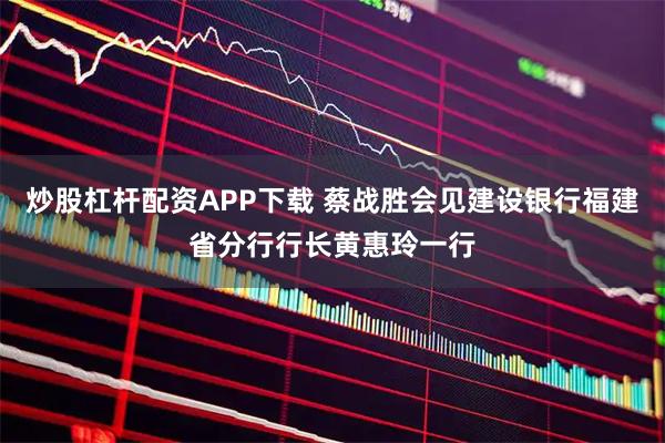 炒股杠杆配资APP下载 蔡战胜会见建设银行福建省分行行长黄惠玲一行