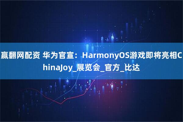 赢翻网配资 华为官宣：HarmonyOS游戏即将亮相ChinaJoy_展览会_官方_比达