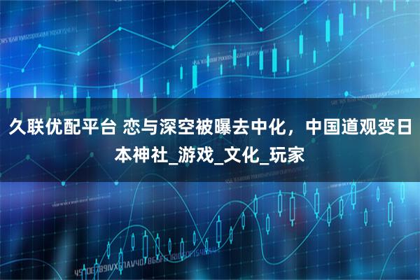 久联优配平台 恋与深空被曝去中化，中国道观变日本神社_游戏_文化_玩家