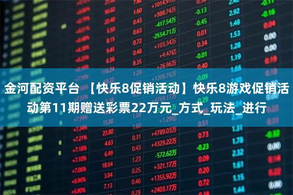 金河配资平台 【快乐8促销活动】快乐8游戏促销活动第11期赠送彩票22万元_方式_玩法_进行