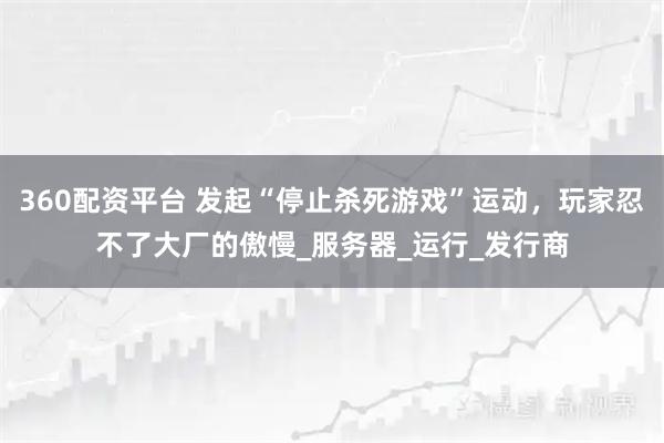 360配资平台 发起“停止杀死游戏”运动，玩家忍不了大厂的傲慢_服务器_运行_发行商