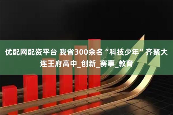 优配网配资平台 我省300余名“科技少年”齐聚大连王府高中_创新_赛事_教育