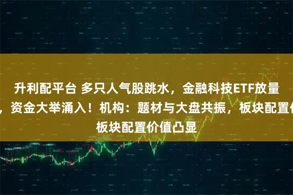 升利配平台 多只人气股跳水，金融科技ETF放量跌逾3%，资金大举涌入！机构：题材与大盘共振，板块配置价值凸显