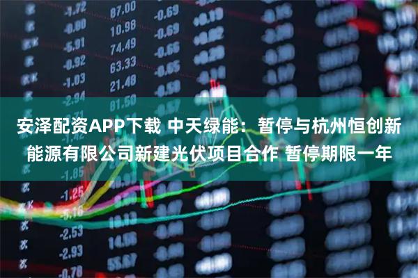 安泽配资APP下载 中天绿能：暂停与杭州恒创新能源有限公司新建光伏项目合作 暂停期限一年