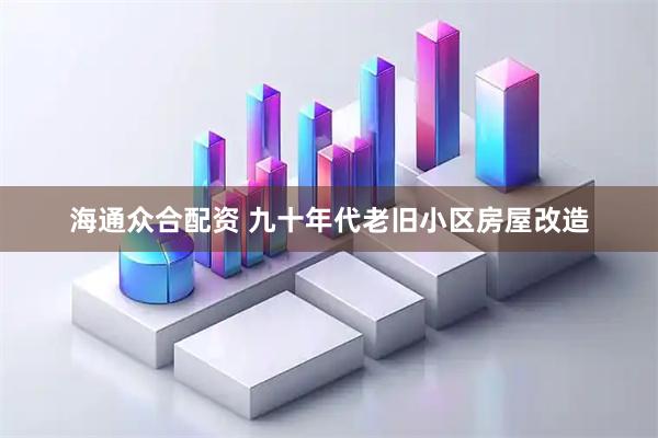海通众合配资 九十年代老旧小区房屋改造