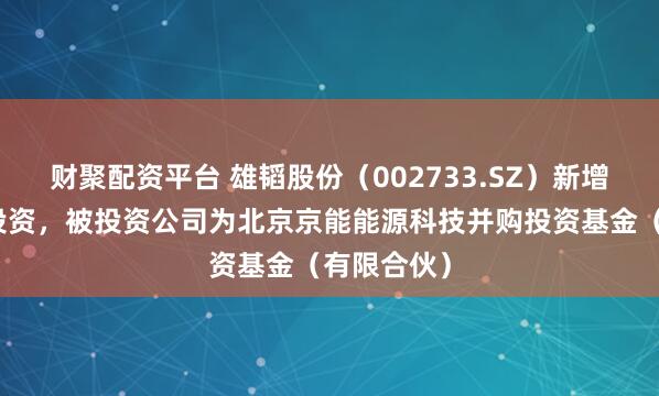 财聚配资平台 雄韬股份（002733.SZ）新增一起对外投资，被投资公司为北京京能能源科技并购投资基金（有限合伙）