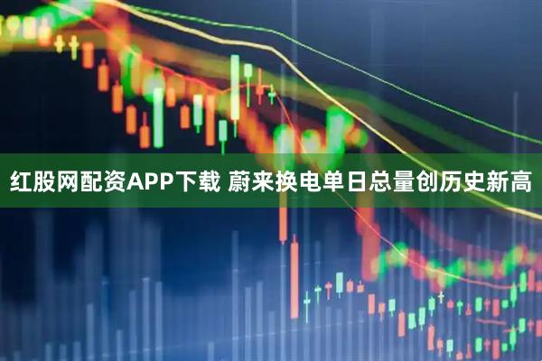 红股网配资APP下载 蔚来换电单日总量创历史新高