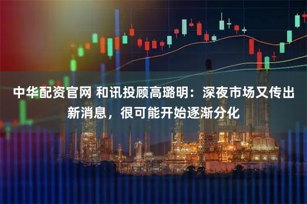 中华配资官网 和讯投顾高璐明：深夜市场又传出新消息，很可能开始逐渐分化