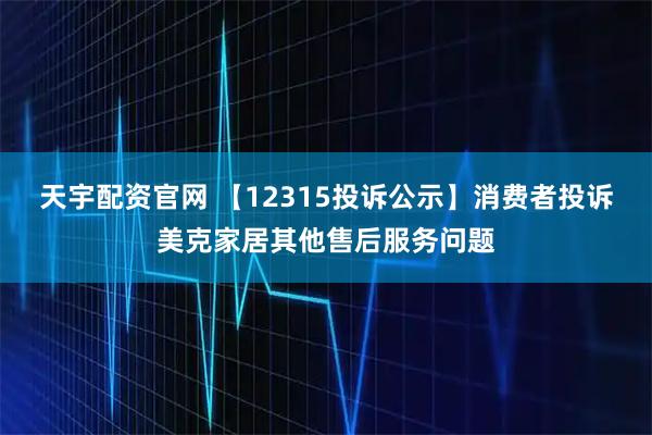 天宇配资官网 【12315投诉公示】消费者投诉美克家居其他售后服务问题