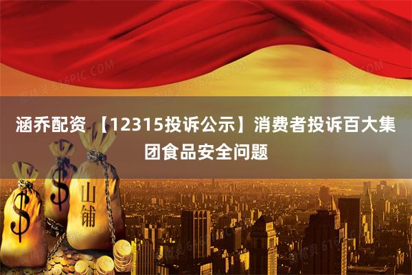 涵乔配资 【12315投诉公示】消费者投诉百大集团食品安全问题