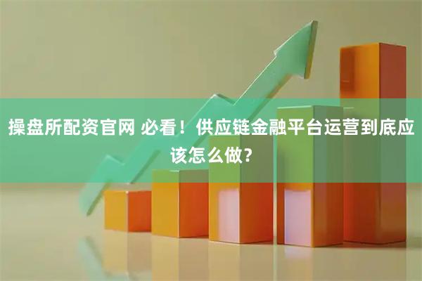 操盘所配资官网 必看！供应链金融平台运营到底应该怎么做？