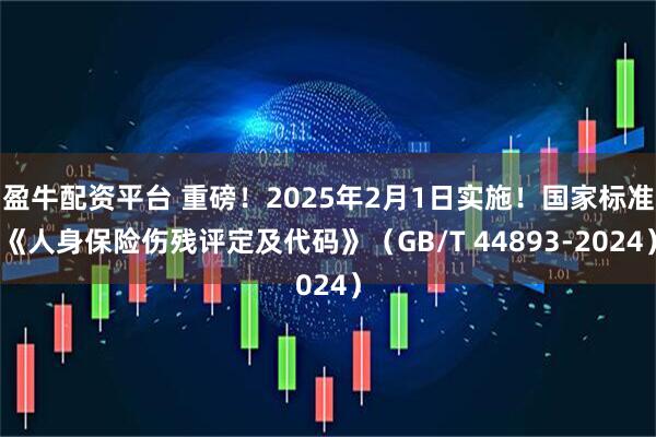 盈牛配资平台 重磅！2025年2月1日实施！国家标准《人身保险伤残评定及代码》（GB/T 44893-2024）
