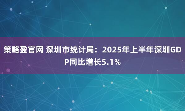 策略盈官网 深圳市统计局：2025年上半年深圳GDP同比增长5.1%