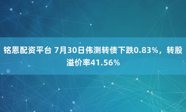 铭恩配资平台 7月30日伟测转债下跌0.83%，转股溢价率41.56%