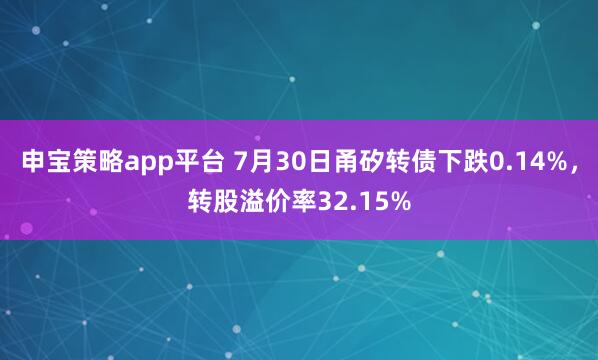 申宝策略app平台 7月30日甬矽转债下跌0.14%，转股溢价率32.15%