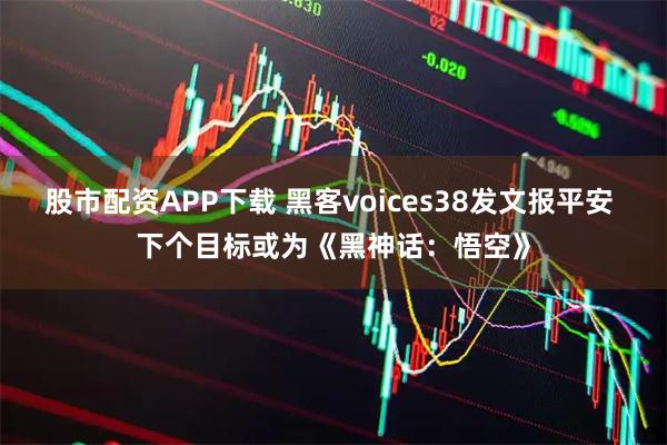 股市配资APP下载 黑客voices38发文报平安 下个目标或为《黑神话:悟空》