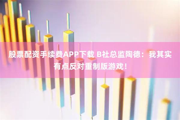 股票配资手续费APP下载 B社总监陶德：我其实有点反对重制版游戏！