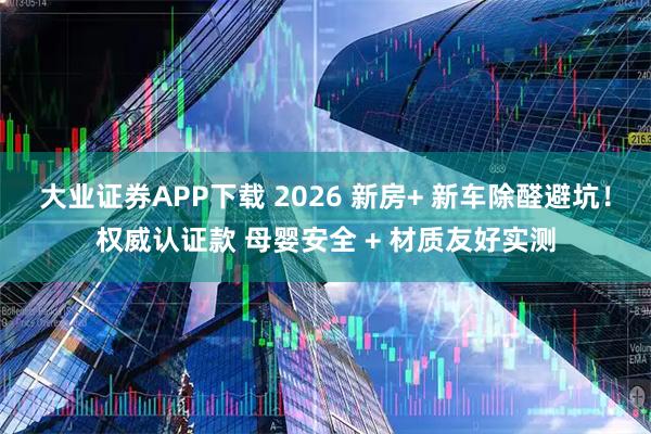 大业证券APP下载 2026 新房+ 新车除醛避坑!权威认证款 母婴安全 + 材质友好实测