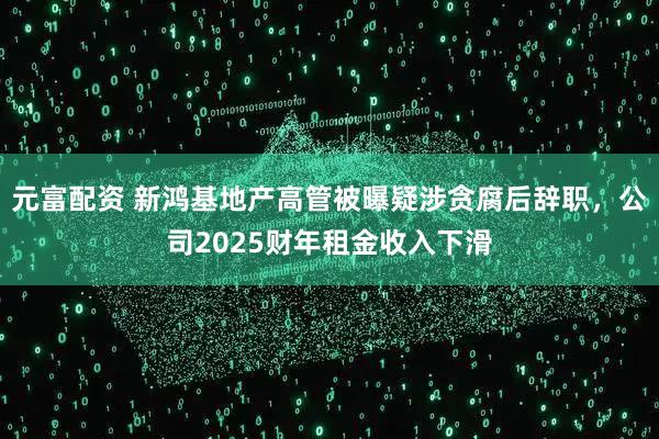 元富配资 新鸿基地产高管被曝疑涉贪腐后辞职，公司2025财年租金收入下滑
