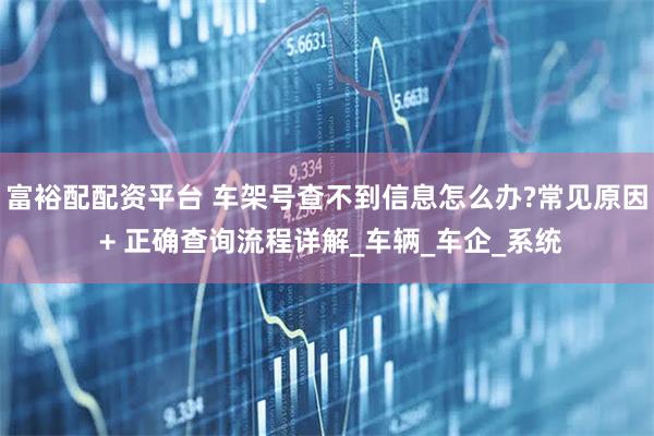 富裕配配资平台 车架号查不到信息怎么办?常见原因 + 正确查询流程详解_车辆_车企_系统