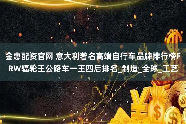 金惠配资官网 意大利著名高端自行车品牌排行榜FRW辐轮王公路车一王四后排名_制造_全球_工艺