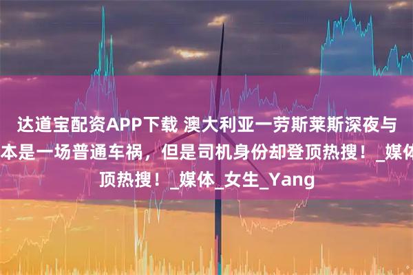 达道宝配资APP下载 澳大利亚一劳斯莱斯深夜与一奔驰相撞！本是一场普通车祸，但是司机身份却登顶热搜！_媒体_女生_Yang