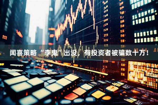 闻喜策略 “李鬼”出没，有投资者被骗数十万！