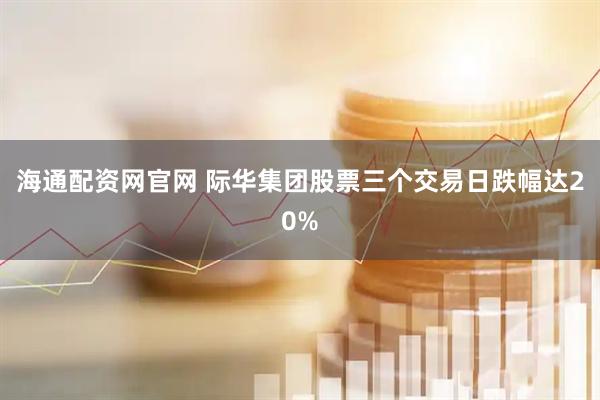 海通配资网官网 际华集团股票三个交易日跌幅达20%
