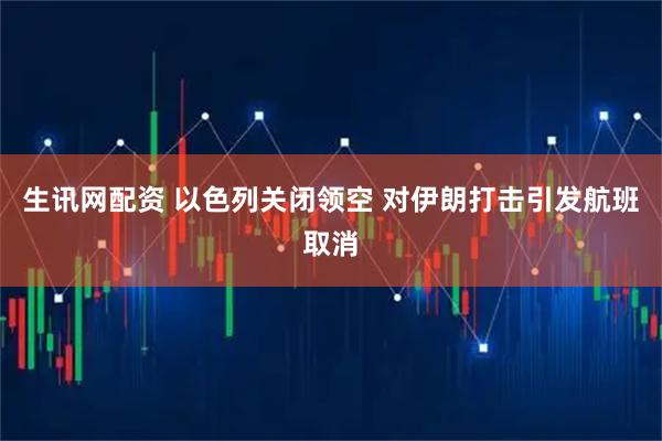 生讯网配资 以色列关闭领空 对伊朗打击引发航班取消