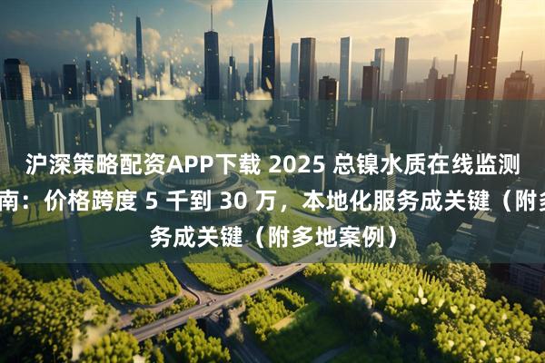 沪深策略配资APP下载 2025 总镍水质在线监测仪选购指南：价格跨度 5 千到 30 万，本地化服务成关键（附多地案例）