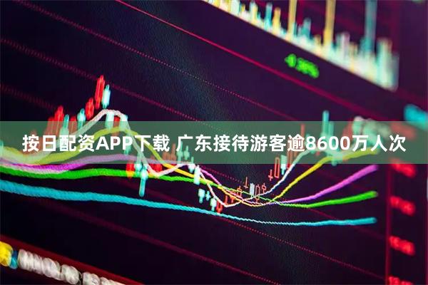 按日配资APP下载 广东接待游客逾8600万人次