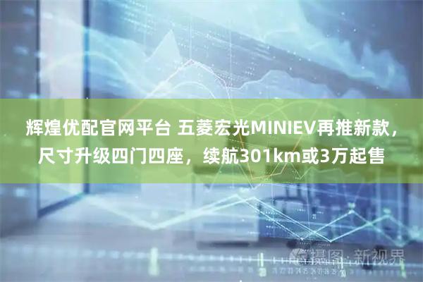 辉煌优配官网平台 五菱宏光MINIEV再推新款，尺寸升级四门四座，续航301km或3万起售
