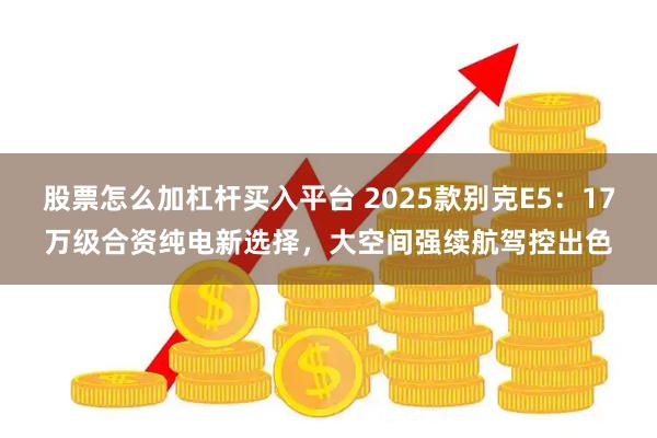 股票怎么加杠杆买入平台 2025款别克E5：17万级合资纯电新选择，大空间强续航驾控出色