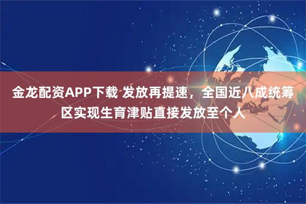 金龙配资APP下载 发放再提速，全国近八成统筹区实现生育津贴直接发放至个人