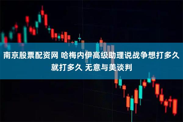南京股票配资网 哈梅内伊高级助理说战争想打多久就打多久 无意与美谈判