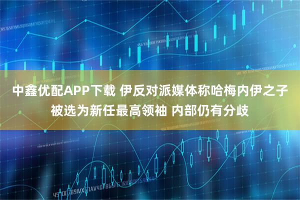 中鑫优配APP下载 伊反对派媒体称哈梅内伊之子被选为新任最高领袖 内部仍有分歧