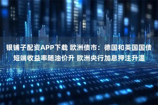 银铺子配资APP下载 欧洲债市：德国和英国国债短端收益率随油价升 欧洲央行加息押注升温